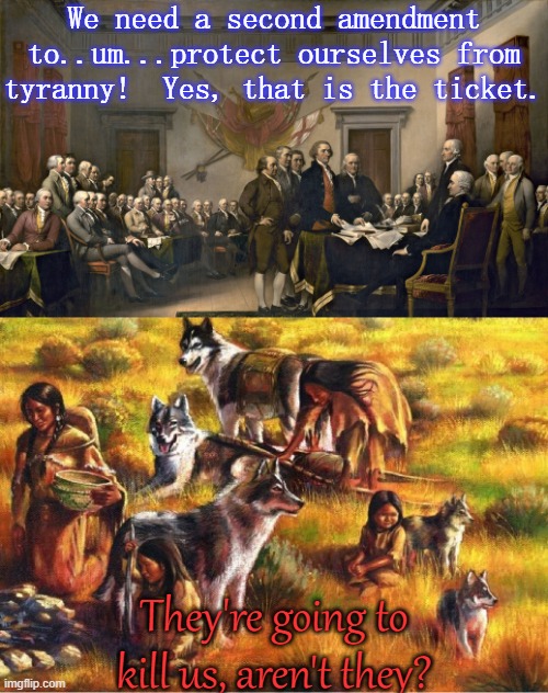 Countless dead Natives later... | We need a second amendment to..um...protect ourselves from tyranny!  Yes, that is the ticket. They're going to kill us, aren't they? | image tagged in fake americans vs real americans,genocide,white supremacy,2nd amendment,native americans | made w/ Imgflip meme maker