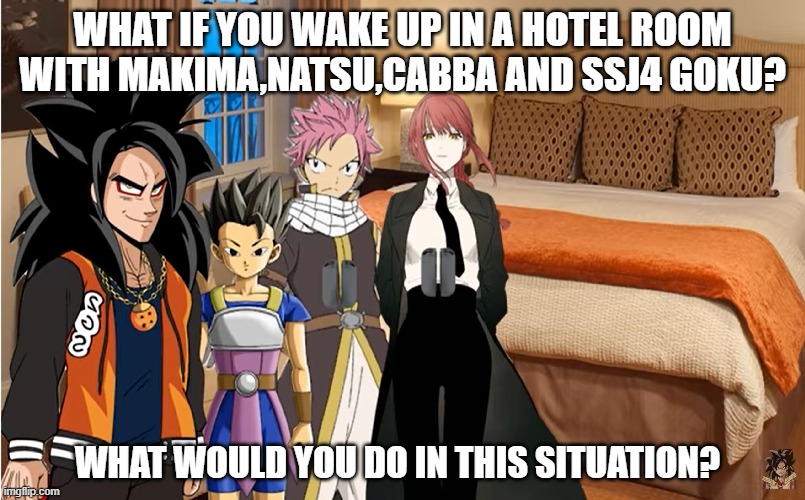 What if you in hotel room with SSJ4 Goku | WHAT IF YOU WAKE UP IN A HOTEL ROOM WITH MAKIMA,NATSU,CABBA AND SSJ4 GOKU? WHAT WOULD YOU DO IN THIS SITUATION? | image tagged in anime | made w/ Imgflip meme maker