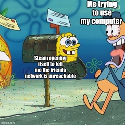 I’m trying to reorganize files I literally don’t care if the connection failed | Me trying to use my computer; Steam opening itself to tell me the friends network is unreachable | image tagged in spongebob mailbox,memes | made w/ Imgflip meme maker
