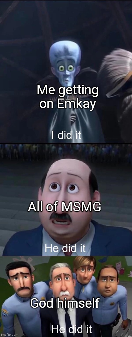 Megamind I did it | Me getting on Emkay; All of MSMG; God himself | image tagged in megamind i did it | made w/ Imgflip meme maker