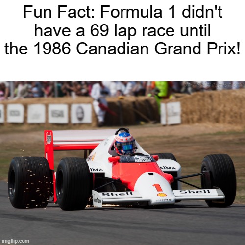 yes im an f1 fan | Fun Fact: Formula 1 didn't have a 69 lap race until the 1986 Canadian Grand Prix! | image tagged in formula 1 | made w/ Imgflip meme maker