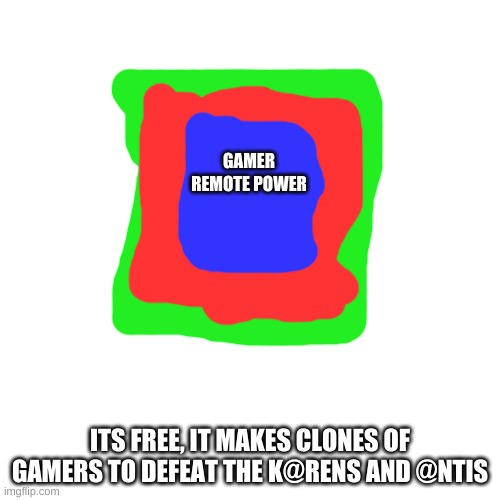 Here We Are, Another Gamer Helping Invention | GAMER REMOTE POWER; ITS FREE, IT MAKES CLONES OF GAMERS TO DEFEAT THE K@RENS AND @NTIS | image tagged in memes,blank transparent square | made w/ Imgflip meme maker