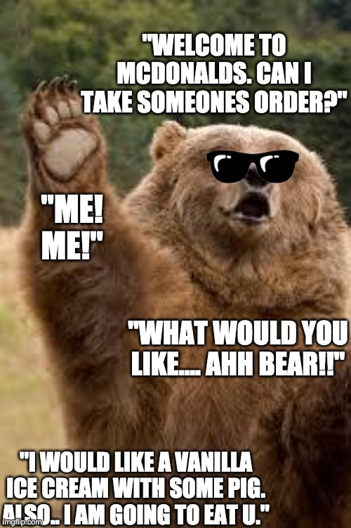 Happy bear | "WELCOME TO MCDONALDS. CAN I TAKE SOMEONES ORDER?"; "ME! ME!"; "WHAT WOULD YOU LIKE.... AHH BEAR!!"; "I WOULD LIKE A VANILLA ICE CREAM WITH SOME PIG. ALSO.. I AM GOING TO EAT U." | image tagged in happy bear | made w/ Imgflip meme maker