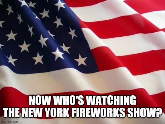 American flag | NOW WHO'S WATCHING THE NEW YORK FIREWORKS SHOW? | image tagged in american flag | made w/ Imgflip meme maker