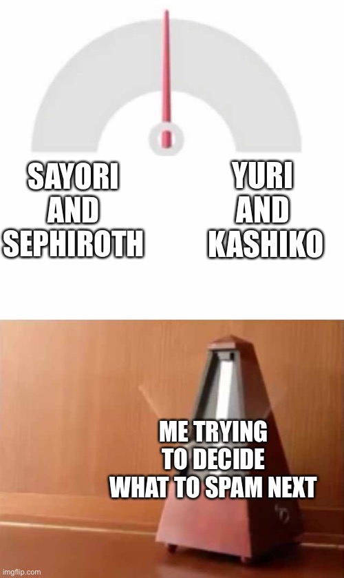 Metronome | YURI 
AND 
KASHIKO; SAYORI AND SEPHIROTH; ME TRYING TO DECIDE WHAT TO SPAM NEXT | image tagged in metronome,sayori and sephiroth,yuri and kashiko murasaki | made w/ Imgflip meme maker