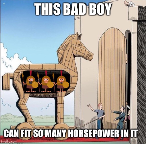 Trojan horse |  THIS BAD BOY; CAN FIT SO MANY HORSEPOWER IN IT | image tagged in trojan horse,bad boy,fit,horsepower | made w/ Imgflip meme maker