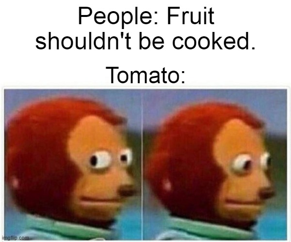 Monkey Puppet Meme | People: Fruit shouldn't be cooked. Tomato: | image tagged in memes,monkey puppet | made w/ Imgflip meme maker