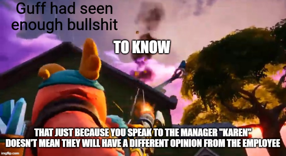 Guff had seen enough bullshit | TO KNOW; THAT JUST BECAUSE YOU SPEAK TO THE MANAGER "KAREN" DOESN'T MEAN THEY WILL HAVE A DIFFERENT OPINION FROM THE EMPLOYEE | image tagged in guff had seen enough bullshit | made w/ Imgflip meme maker