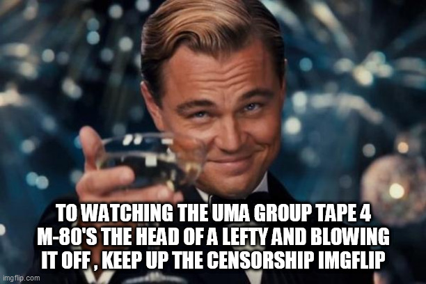 Leonardo Dicaprio Cheers | TO WATCHING THE UMA GROUP TAPE 4 M-80'S THE HEAD OF A LEFTY AND BLOWING IT OFF , KEEP UP THE CENSORSHIP IMGFLIP | image tagged in memes,leonardo dicaprio cheers | made w/ Imgflip meme maker