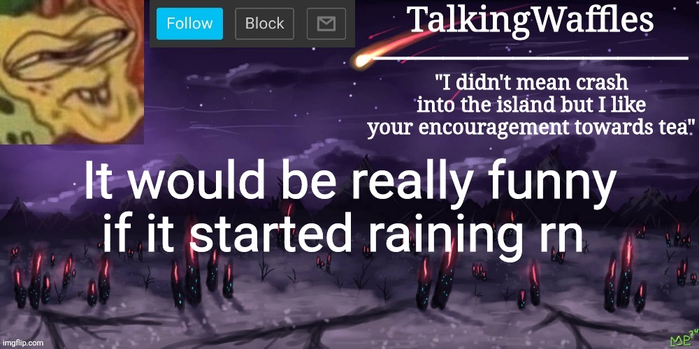 TalkingWaffles crap temp | It would be really funny if it started raining rn | image tagged in talkingwaffles crap temp | made w/ Imgflip meme maker