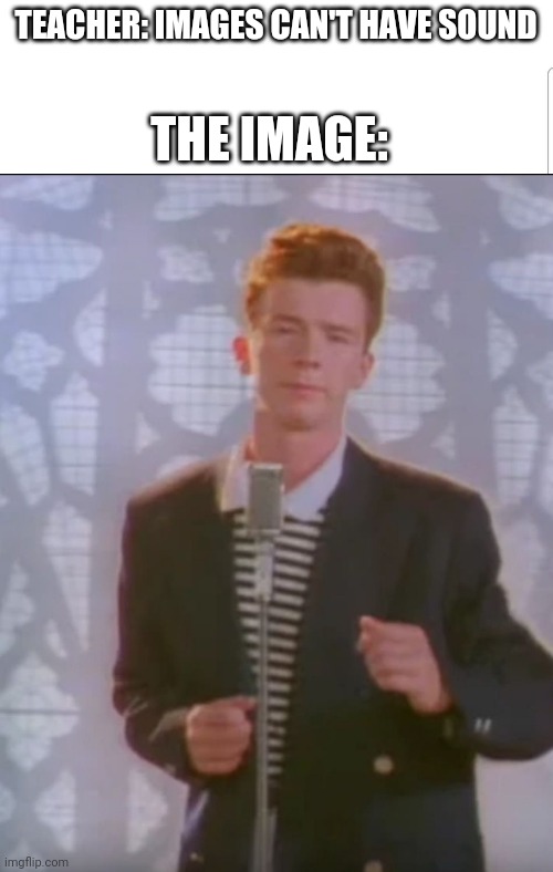 We can all hear it | TEACHER: IMAGES CAN'T HAVE SOUND; THE IMAGE: | image tagged in rick roll | made w/ Imgflip meme maker