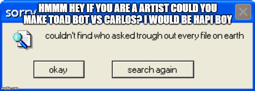 HMMM HEY IF YOU ARE A ARTIST COULD YOU MAKE TOAD BOT VS CARLOS? I WOULD BE HAPI BOY | made w/ Imgflip meme maker