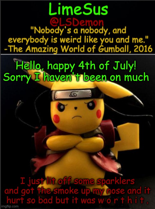 Let's hear it for explosions! | Hello, happy 4th of July! Sorry I haven't been on much; I just lit off some sparklers and got the smoke up my nose and it hurt so bad but it was w o r t h i t . | image tagged in limesus pokemon temp v1 3 | made w/ Imgflip meme maker