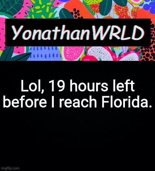 Lol, 19 hours left before I reach Florida. | image tagged in yonathan's wrld | made w/ Imgflip meme maker