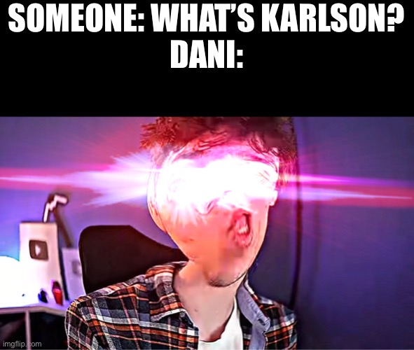 AAAAAAAAAAAAAAAAAAAAAAAAAAAAAAAAAA | SOMEONE: WHAT’S KARLSON?
DANI: | image tagged in dani oh you dont know what karlson is | made w/ Imgflip meme maker