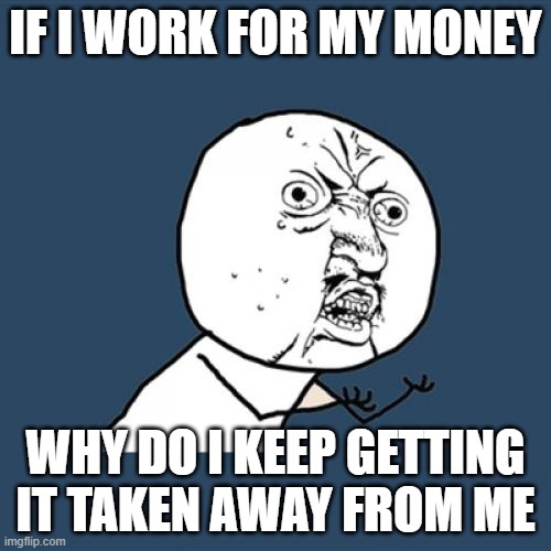 Y U No | IF I WORK FOR MY MONEY; WHY DO I KEEP GETTING IT TAKEN AWAY FROM ME | image tagged in memes,y u no | made w/ Imgflip meme maker