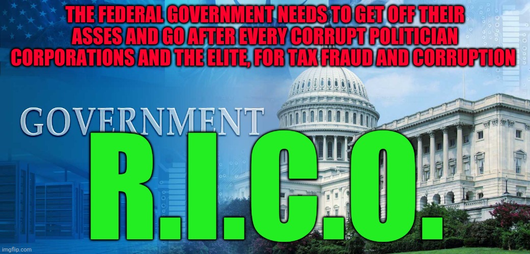 government meme | THE FEDERAL GOVERNMENT NEEDS TO GET OFF THEIR ASSES AND GO AFTER EVERY CORRUPT POLITICIAN CORPORATIONS AND THE ELITE, FOR TAX FRAUD AND CORRUPTION; R.I.C.O. | image tagged in government meme | made w/ Imgflip meme maker