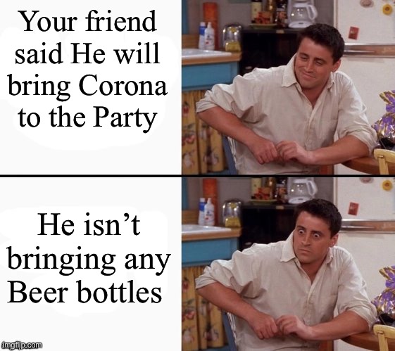 OH NO- | Your friend said He will bring Corona to the Party; He isn’t bringing any Beer bottles | image tagged in comprehending joey | made w/ Imgflip meme maker