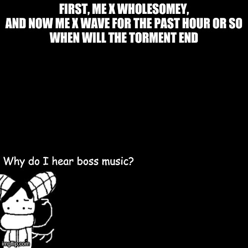 ,.:| | FIRST, ME X WHOLESOMEY, AND NOW ME X WAVE FOR THE PAST HOUR OR SO
WHEN WILL THE TORMENT END | made w/ Imgflip meme maker