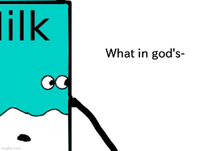 Milk What in god's- | image tagged in milk what in god's- | made w/ Imgflip meme maker