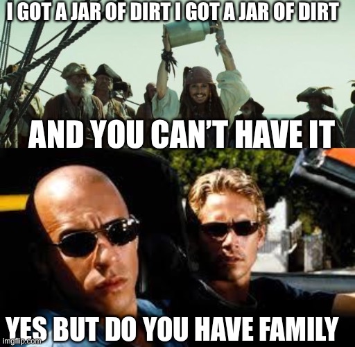 I GOT A JAR OF DIRT I GOT A JAR OF DIRT; AND YOU CAN’T HAVE IT; YES BUT DO YOU HAVE FAMILY | image tagged in jack sparrow jar of dirt,fast and furious | made w/ Imgflip meme maker