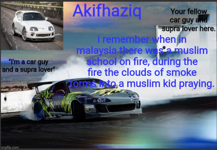 little story | i remember when in malaysia there was a muslim school on fire, during the fire the clouds of smoke forms into a muslim kid praying. | image tagged in akifhaziq supra mk4 temp | made w/ Imgflip meme maker