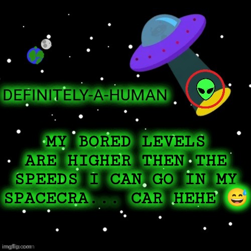 MY BORED LEVELS ARE HIGHER THEN THE SPEEDS I CAN GO IN MY SPACECRA... CAR HEHE 😅 | image tagged in definitely-a-human's template | made w/ Imgflip meme maker