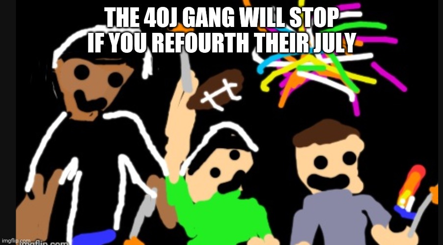 THE 4OJ GANG WILL STOP IF YOU REFOURTH THEIR JULY | made w/ Imgflip meme maker