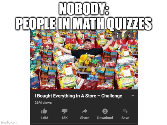 NOBODY:
PEOPLE IN MATH QUIZZES | image tagged in funny | made w/ Imgflip meme maker