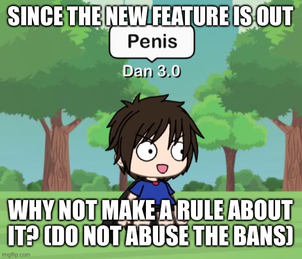 Dan 3.0 | SINCE THE NEW FEATURE IS OUT; WHY NOT MAKE A RULE ABOUT IT? (DO NOT ABUSE THE BANS) | image tagged in dan 3 0 | made w/ Imgflip meme maker