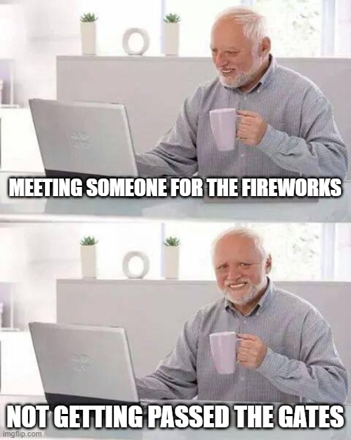 Happens everytime | MEETING SOMEONE FOR THE FIREWORKS; NOT GETTING PASSED THE GATES | image tagged in memes,hide the pain harold | made w/ Imgflip meme maker