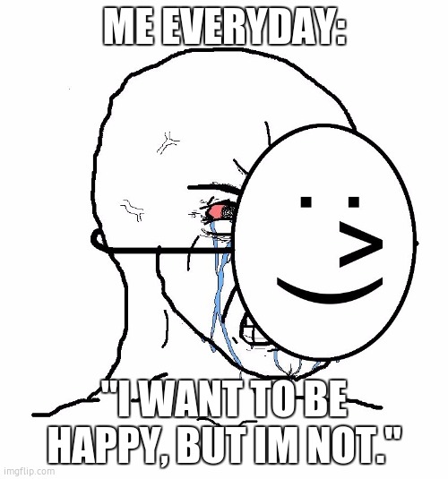 Pretending To Be Happy, Hiding Crying Behind A Mask | ME EVERYDAY:; "I WANT TO BE HAPPY, BUT IM NOT." | image tagged in pretending to be happy hiding crying behind a mask | made w/ Imgflip meme maker