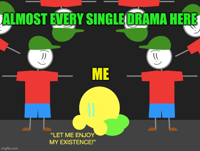 Let me enjoy my existence | ALMOST EVERY SINGLE DRAMA HERE; ME | image tagged in let me enjoy my existence | made w/ Imgflip meme maker