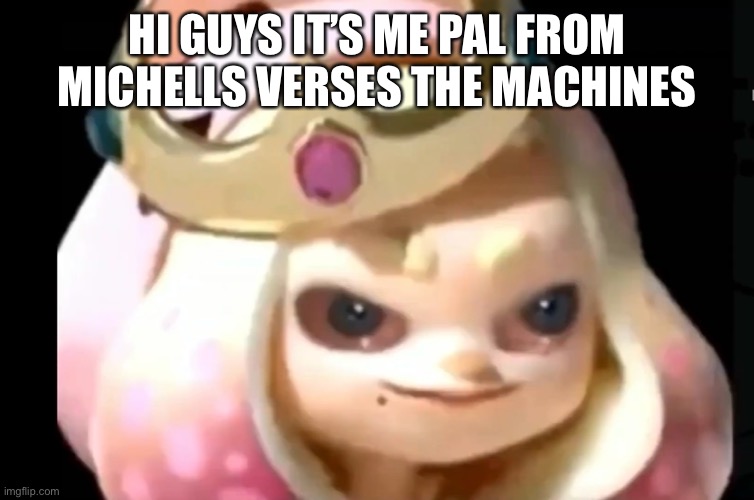 HI GUYS IT’S ME PAL FROM MICHELLS VERSES THE MACHINES | made w/ Imgflip meme maker