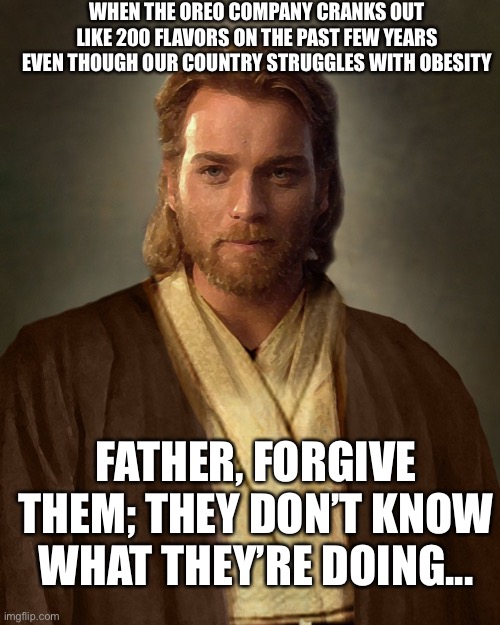 Jesus Obi-Wan Kenobi | WHEN THE OREO COMPANY CRANKS OUT LIKE 200 FLAVORS ON THE PAST FEW YEARS EVEN THOUGH OUR COUNTRY STRUGGLES WITH OBESITY; FATHER, FORGIVE THEM; THEY DON’T KNOW WHAT THEY’RE DOING... | image tagged in jesus obi-wan kenobi | made w/ Imgflip meme maker