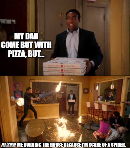 Community Fire Pizza Meme | MY DAD COME BUT WITH PIZZA, BUT... HE SAW ME BURNING THE HOUSE BECAUSE I'M SCARE OF A SPIDER. | image tagged in community fire pizza meme | made w/ Imgflip meme maker