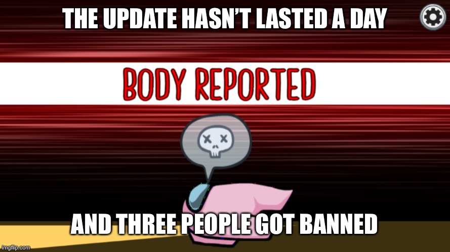 According to someone’s post | THE UPDATE HASN’T LASTED A DAY; AND THREE PEOPLE GOT BANNED | image tagged in body reported | made w/ Imgflip meme maker