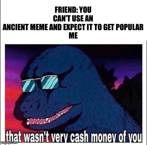 Bonus if you remember this meme | FRIEND: YOU CAN’T USE AN ANCIENT MEME AND EXPECT IT TO GET POPULAR

ME | image tagged in that wasn t very cash money,barney,ancient meme | made w/ Imgflip meme maker