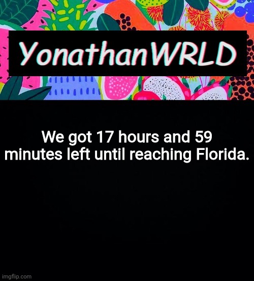 We got 17 hours and 59 minutes left until reaching Florida. | image tagged in yonathan's wrld | made w/ Imgflip meme maker