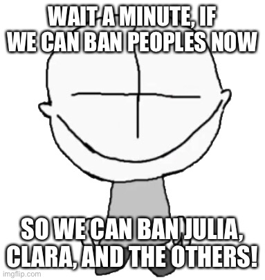 Happiness Combat Grunt | WAIT A MINUTE, IF WE CAN BAN PEOPLES NOW; SO WE CAN BAN JULIA, CLARA, AND THE OTHERS! | image tagged in happiness combat grunt | made w/ Imgflip meme maker