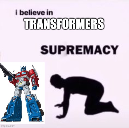 I believe in supremacy | TRANSFORMERS | image tagged in i believe in supremacy | made w/ Imgflip meme maker