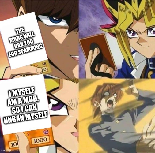 Yugioh card draw | THE MODS WILL BAN YOU FOR SPAMMING; I MYSELF AM A MOD, SO I CAN UNBAN MYSELF | image tagged in yugioh card draw | made w/ Imgflip meme maker