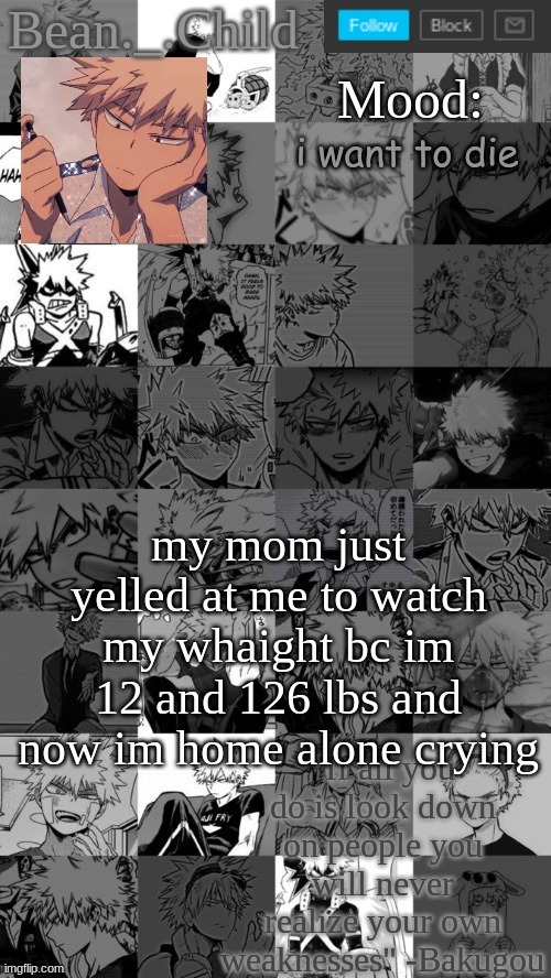 i want to die; my mom just yelled at me to watch my whaight bc im 12 and 126 lbs and now im home alone crying | image tagged in beanchild bakugou temp | made w/ Imgflip meme maker