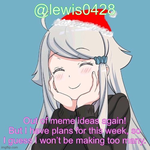 lewis0428 initial announcement temp | @lewis0428; Out of meme ideas again! But I have plans for this week, so I guess I won’t be making too many. | made w/ Imgflip meme maker
