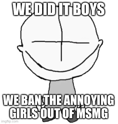 Happiness Combat Grunt | WE DID IT BOYS; WE BAN THE ANNOYING GIRLS OUT OF MSMG | image tagged in happiness combat grunt | made w/ Imgflip meme maker