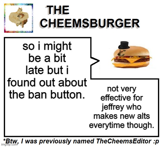 so i might be a bit late but i found out about the ban button. not very effective for jeffrey who makes new alts everytime though. | image tagged in thecheemseditor thecheemsburger temp 2 | made w/ Imgflip meme maker