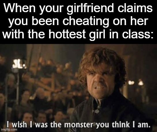 I wish I was the monster you think I am | When your girlfriend claims you been cheating on her with the hottest girl in class: | image tagged in i wish i was the monster you think i am,dank,humor | made w/ Imgflip meme maker