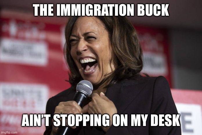 Kamala laughing | THE IMMIGRATION BUCK AIN’T STOPPING ON MY DESK | image tagged in kamala laughing | made w/ Imgflip meme maker