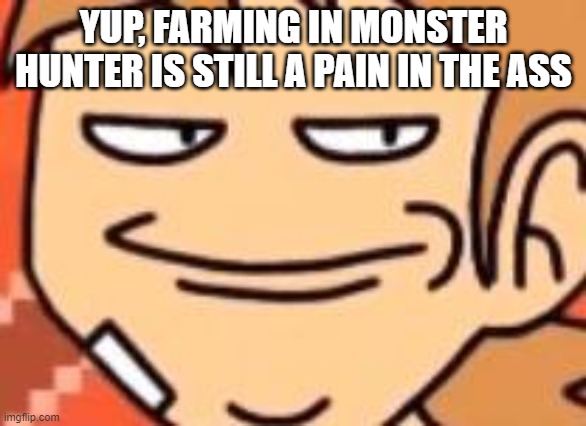 Smug Tord | YUP, FARMING IN MONSTER HUNTER IS STILL A PAIN IN THE ASS | image tagged in smug tord | made w/ Imgflip meme maker