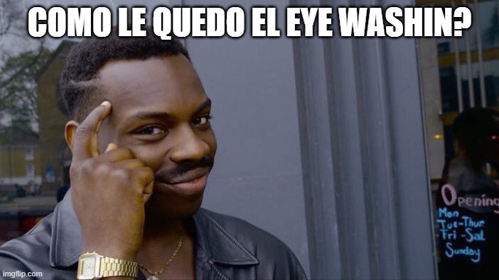 washin | COMO LE QUEDO EL EYE WASHIN? | image tagged in memes,roll safe think about it | made w/ Imgflip meme maker